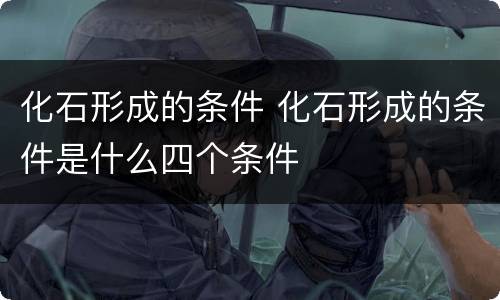 化石形成的条件 化石形成的条件是什么四个条件