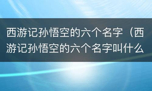 西游记孙悟空的六个名字（西游记孙悟空的六个名字叫什么）