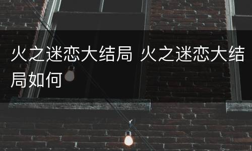 火之迷恋大结局 火之迷恋大结局如何