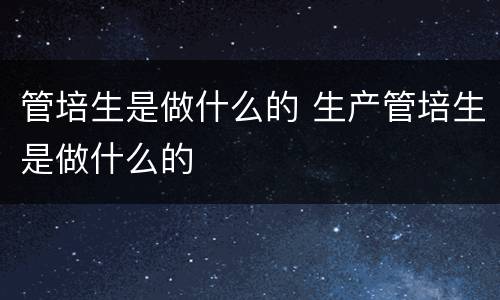 管培生是做什么的 生产管培生是做什么的