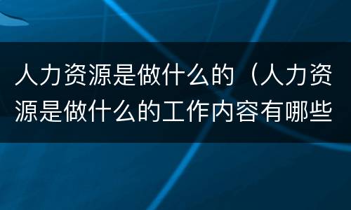 人力资源是做什么的（人力资源是做什么的工作内容有哪些）