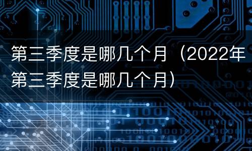 第三季度是哪几个月（2022年第三季度是哪几个月）