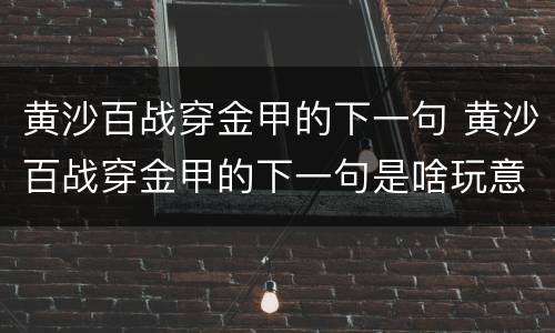 黄沙百战穿金甲的下一句 黄沙百战穿金甲的下一句是啥玩意儿