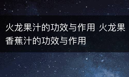 火龙果汁的功效与作用 火龙果香蕉汁的功效与作用