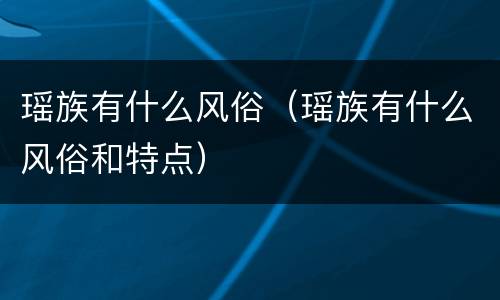 瑶族有什么风俗（瑶族有什么风俗和特点）