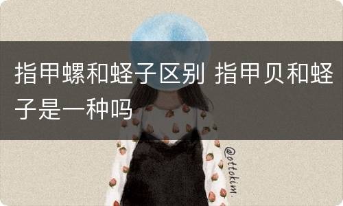 指甲螺和蛏子区别 指甲贝和蛏子是一种吗
