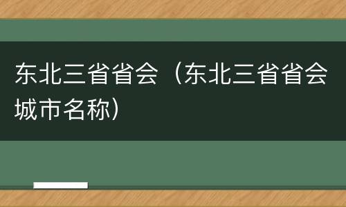 东北三省省会（东北三省省会城市名称）