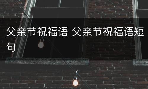 父亲节祝福语 父亲节祝福语短句