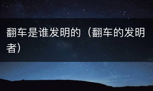 翻车是谁发明的（翻车的发明者）