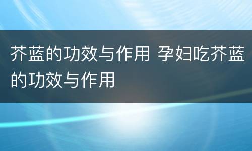 芥蓝的功效与作用 孕妇吃芥蓝的功效与作用