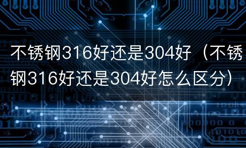 不锈钢316好还是304好（不锈钢316好还是304好怎么区分）