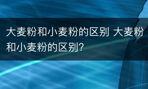 大麦粉和小麦粉的区别 大麦粉和小麦粉的区别?