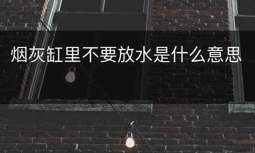 烟灰缸里不要放水是什么意思