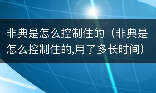 非典是怎么控制住的（非典是怎么控制住的,用了多长时间）