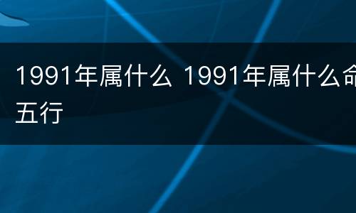 1991年属什么 1991年属什么命五行