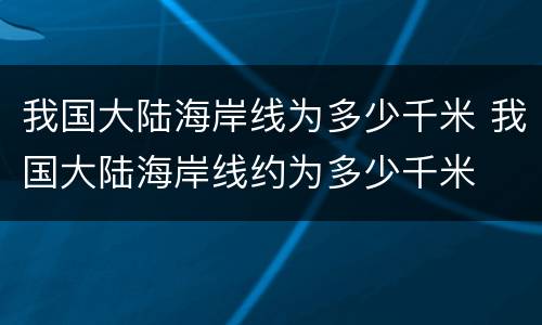 我国大陆海岸线为多少千米 我国大陆海岸线约为多少千米