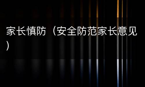 家长慎防（安全防范家长意见）