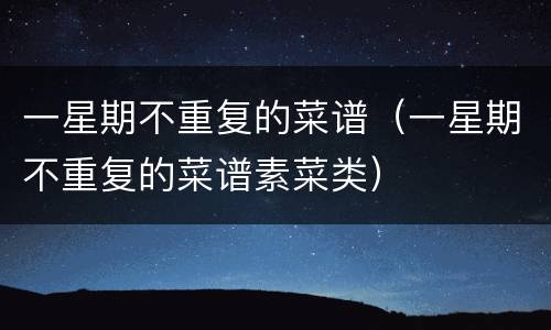 一星期不重复的菜谱（一星期不重复的菜谱素菜类）