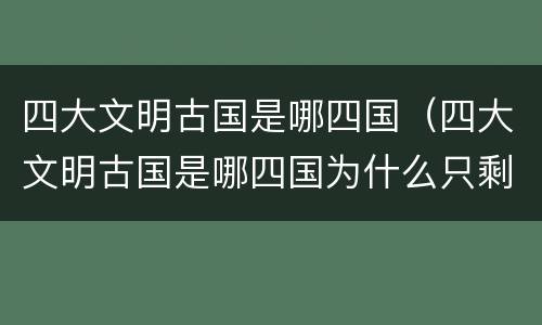四大文明古国是哪四国（四大文明古国是哪四国为什么只剩下中国）