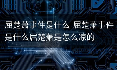 屈楚萧事件是什么 屈楚萧事件是什么屈楚萧是怎么凉的