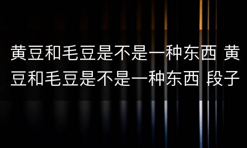 黄豆和毛豆是不是一种东西 黄豆和毛豆是不是一种东西 段子