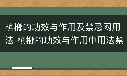 槟榔的功效与作用及禁忌网用法 槟榔的功效与作用中用法禁忌主网