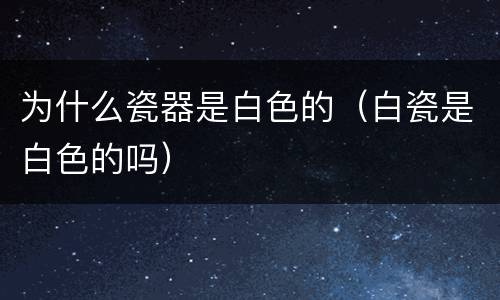 为什么瓷器是白色的（白瓷是白色的吗）