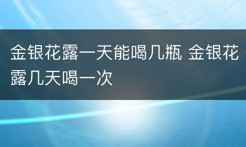 金银花露一天能喝几瓶 金银花露几天喝一次