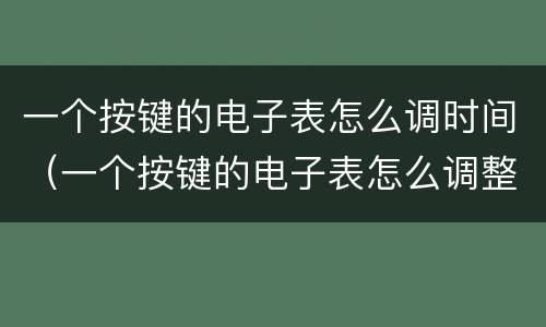 一个按键的电子表怎么调时间（一个按键的电子表怎么调整时间）