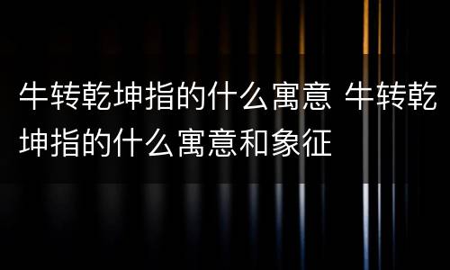 牛转乾坤指的什么寓意 牛转乾坤指的什么寓意和象征