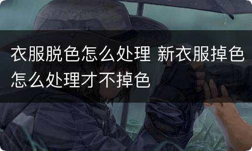 衣服脱色怎么处理 新衣服掉色怎么处理才不掉色