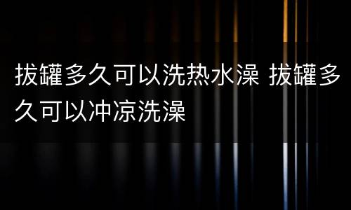 拔罐多久可以洗热水澡 拔罐多久可以冲凉洗澡