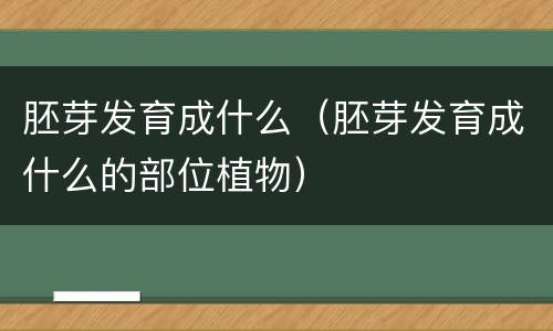 胚芽发育成什么（胚芽发育成什么的部位植物）