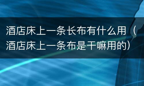 酒店床上一条长布有什么用（酒店床上一条布是干嘛用的）