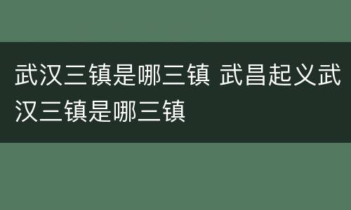 武汉三镇是哪三镇 武昌起义武汉三镇是哪三镇