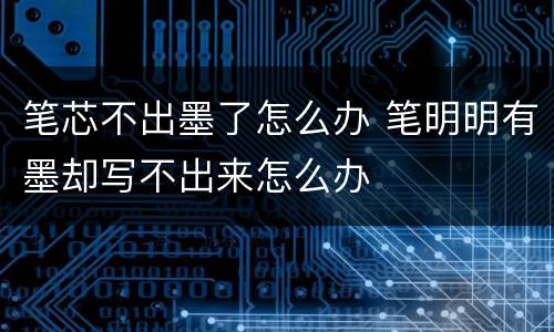 笔芯不出墨了怎么办 笔明明有墨却写不出来怎么办