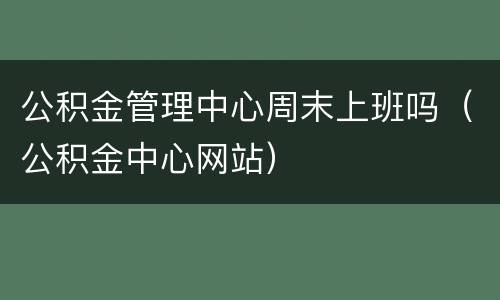 公积金管理中心周末上班吗（公积金中心网站）