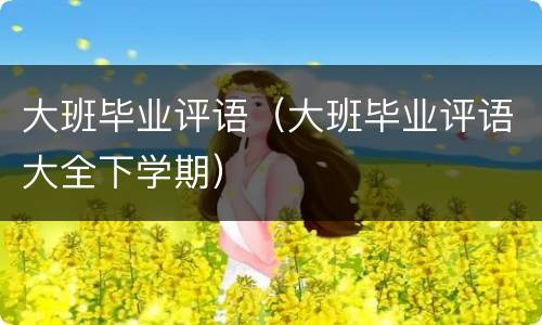 大班毕业评语（大班毕业评语大全下学期）