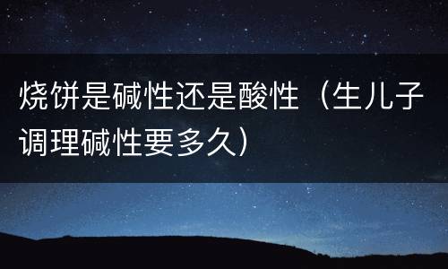 烧饼是碱性还是酸性（生儿子调理碱性要多久）