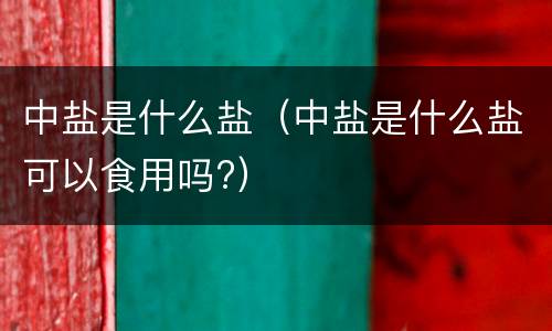 中盐是什么盐（中盐是什么盐可以食用吗?）