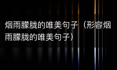 烟雨朦胧的唯美句子（形容烟雨朦胧的唯美句子）
