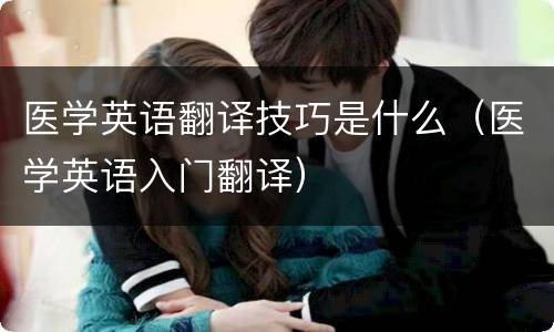 医学英语翻译技巧是什么（医学英语入门翻译）