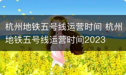 杭州地铁五号线运营时间 杭州地铁五号线运营时间2023