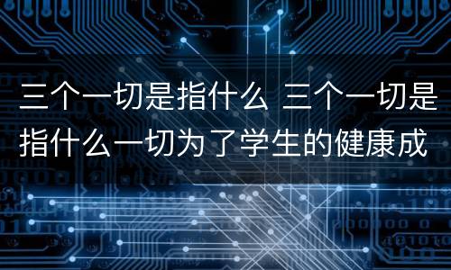 三个一切是指什么 三个一切是指什么一切为了学生的健康成长