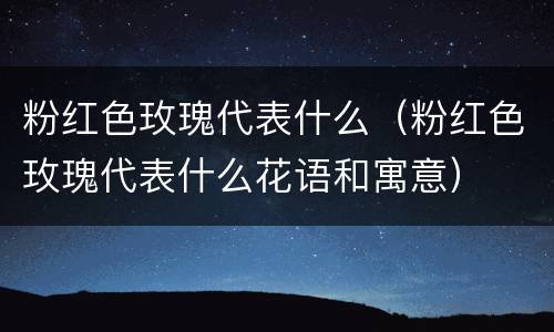 粉红色玫瑰代表什么（粉红色玫瑰代表什么花语和寓意）