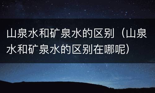 山泉水和矿泉水的区别（山泉水和矿泉水的区别在哪呢）