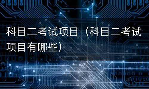 科目二考试项目（科目二考试项目有哪些）