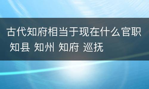 古代知府相当于现在什么官职 知县 知州 知府 巡抚