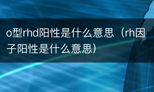 o型rhd阳性是什么意思（rh因子阳性是什么意思）