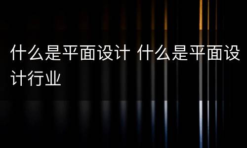什么是平面设计 什么是平面设计行业